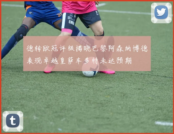 德转欧冠评级揭晓巴黎阿森纳博德表现卓越皇萨车多特未达预期