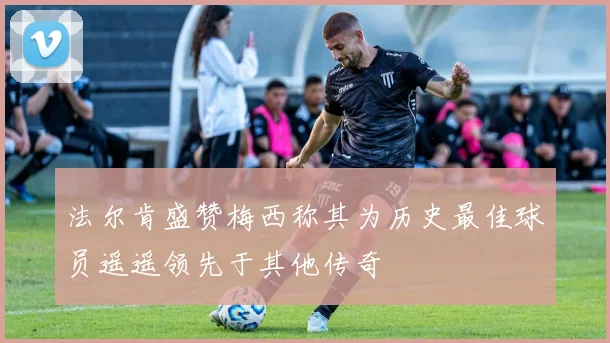 法尔肯盛赞梅西称其为历史最佳球员遥遥领先于其他传奇