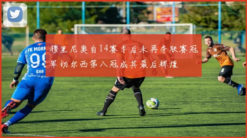 穆里尼奥自14赛季后未再夺联赛冠军切尔西第八冠成其最后辉煌