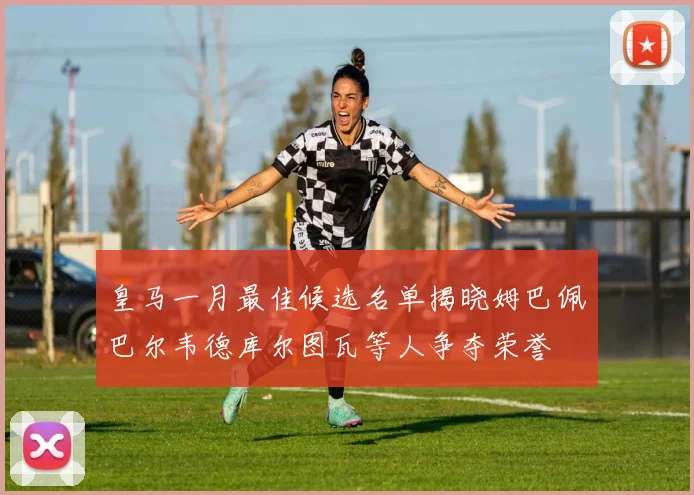 皇马一月最佳候选名单揭晓姆巴佩巴尔韦德库尔图瓦等人争夺荣誉