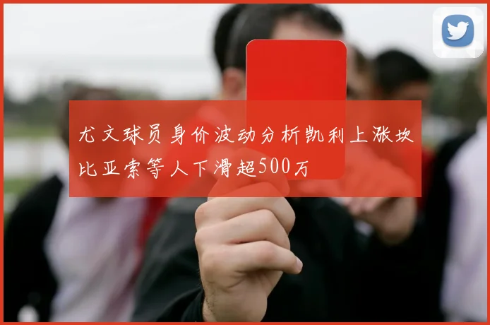 尤文球员身价波动分析凯利上涨坎比亚索等人下滑超500万