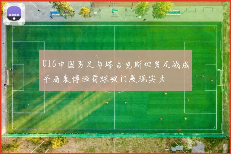 U16中国男足与塔吉克斯坦男足战成平局袁博涵罚球破门展现实力