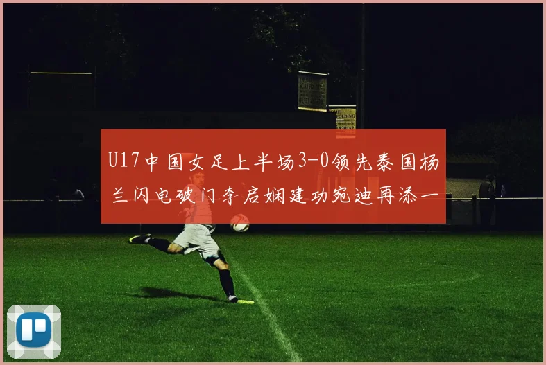 U17中国女足上半场3-0领先泰国杨兰闪电破门李启娴建功宛迪再添一分