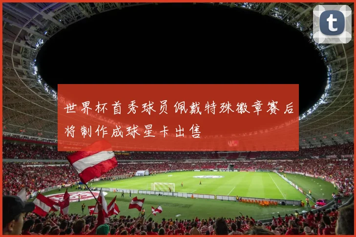 世界杯首秀球员佩戴特殊徽章赛后将制作成球星卡出售