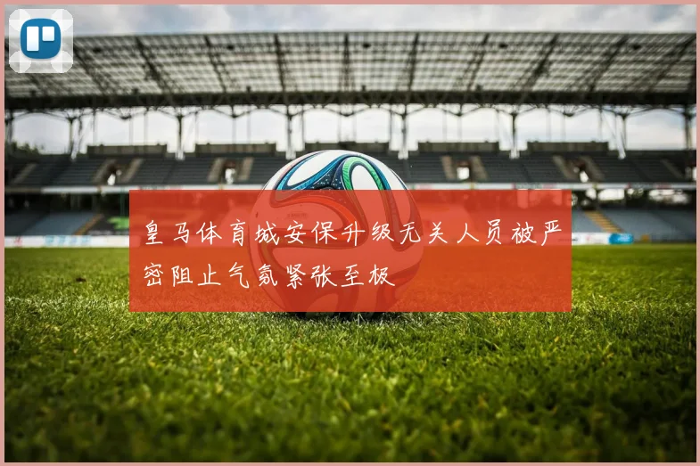 皇马体育城安保升级无关人员被严密阻止气氛紧张至极