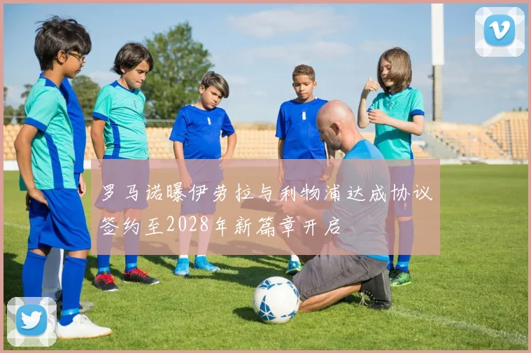 罗马诺曝伊劳拉与利物浦达成协议签约至2028年新篇章开启