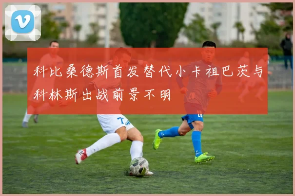 科比桑德斯首发替代小卡祖巴茨与科林斯出战前景不明