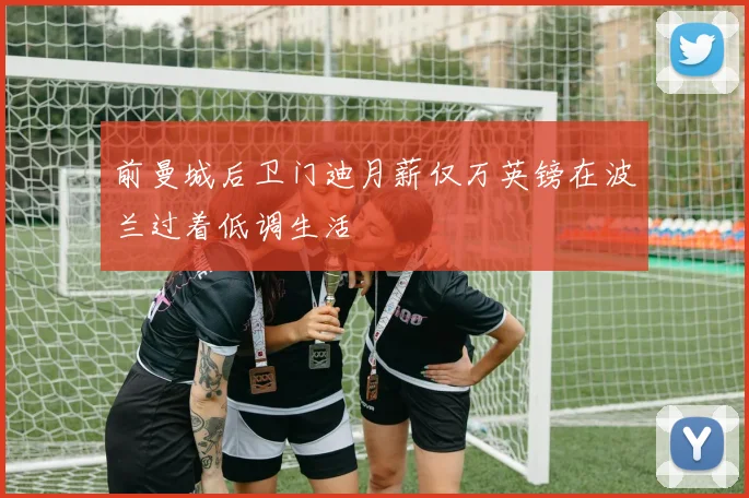 前曼城后卫门迪月薪仅万英镑在波兰过着低调生活