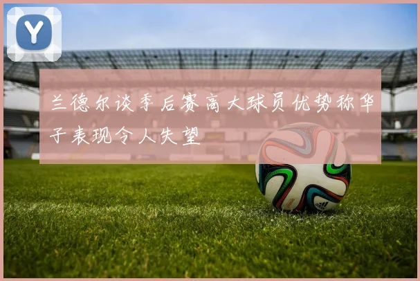 兰德尔谈季后赛高大球员优势称华子表现令人失望