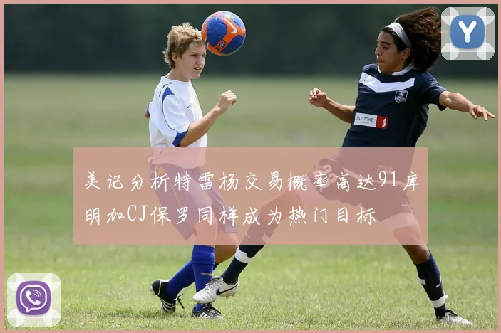 美记分析特雷杨交易概率高达91库明加CJ保罗同样成为热门目标