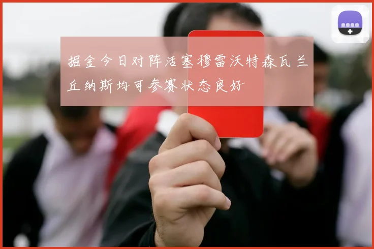 掘金今日对阵活塞穆雷沃特森瓦兰丘纳斯均可参赛状态良好