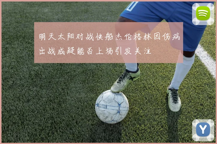 明天太阳对战快船杰伦格林因伤病出战成疑能否上场引发关注