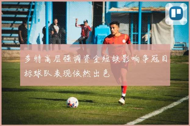 多特高层强调资金短缺影响争冠目标球队表现依然出色
