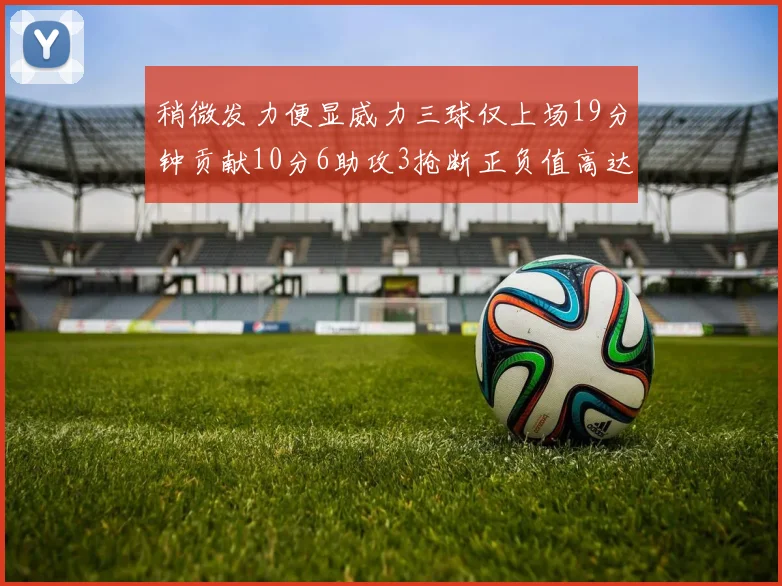 稍微发力便显威力三球仅上场19分钟贡献10分6助攻3抢断正负值高达22