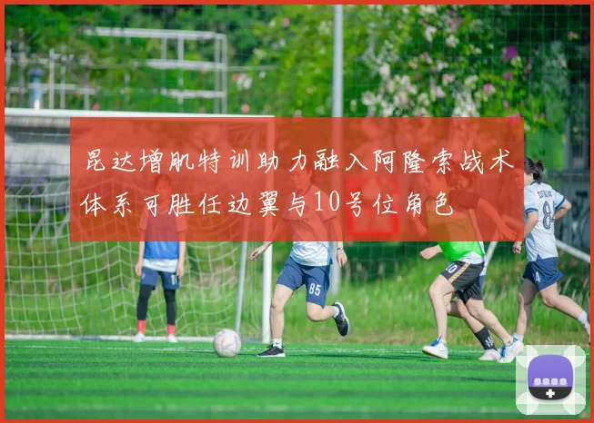 昆达增肌特训助力融入阿隆索战术体系可胜任边翼与10号位角色