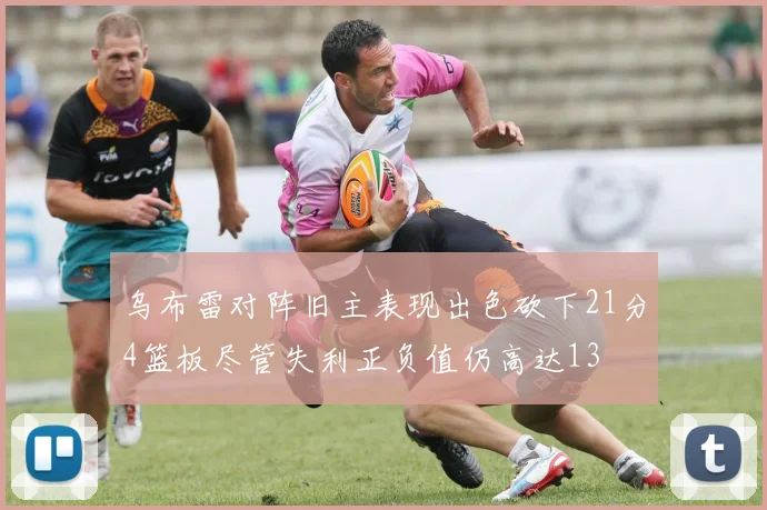 乌布雷对阵旧主表现出色砍下21分4篮板尽管失利正负值仍高达13