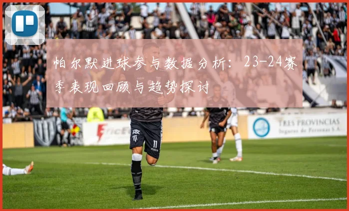 帕尔默进球参与数据分析：23-24赛季表现回顾与趋势探讨