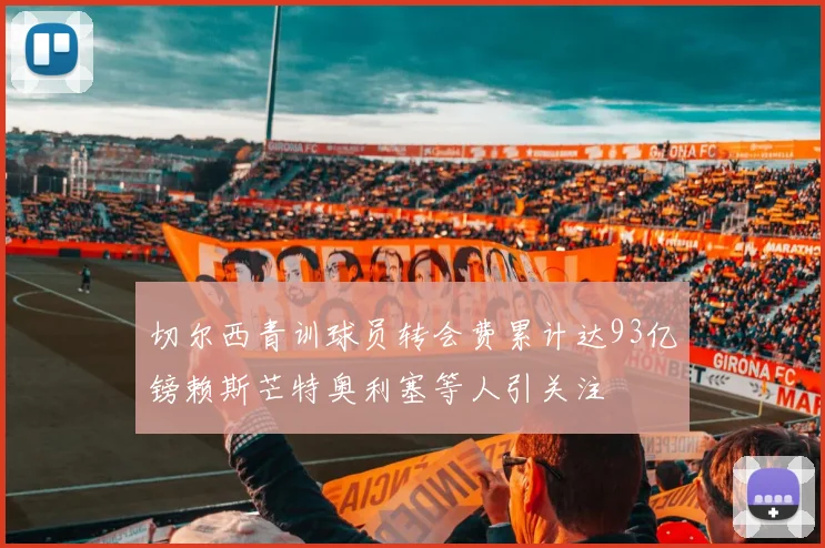 切尔西青训球员转会费累计达93亿镑赖斯芒特奥利塞等人引关注