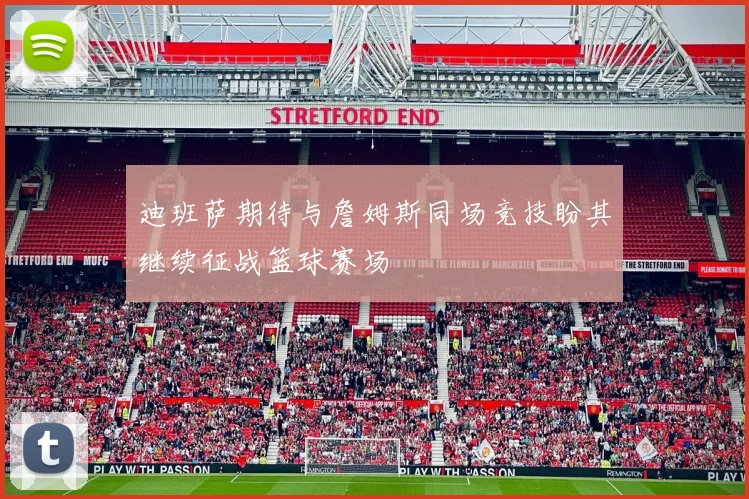 迪班萨期待与詹姆斯同场竞技盼其继续征战篮球赛场