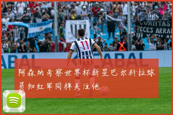 阿森纳考察世界杯新星巴尔科拉球员知红军同样关注他
