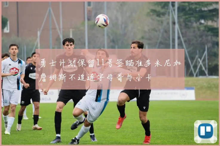 勇士计划保留11号签瞄准多米尼加詹姆斯不追逐字母哥与小卡